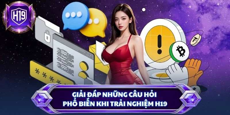 Giải đáp những câu hỏi phổ biến khi trải nghiệm H19