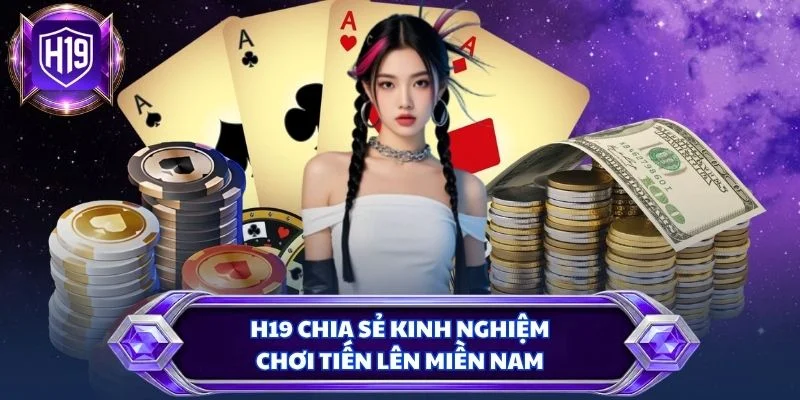 H19 chia sẻ kinh nghiệm chơi tiến lên miền nam
