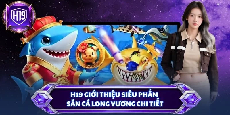 H19 giới thiệu siêu phẩm săn cá Long Vương chi tiết