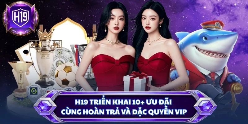 H19 triển khai 10+ ưu đãi cùng hoàn trả và đặc quyền VIP