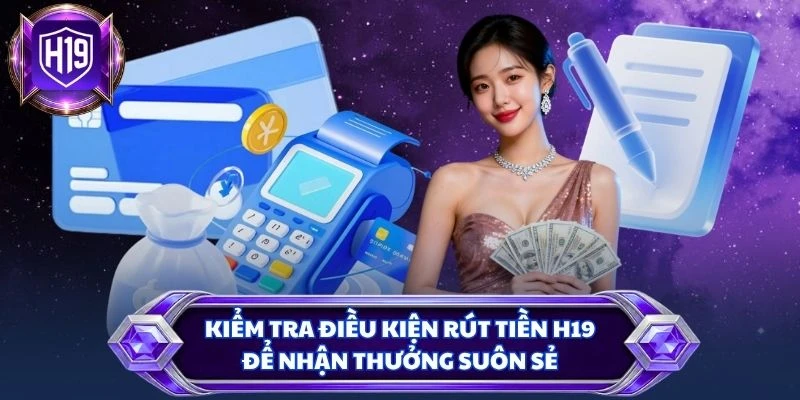 Kiểm tra điều kiện rút tiền H19 để nhận thưởng suôn sẻ