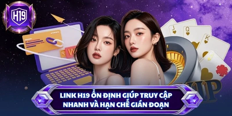 Link H19 ổn định giúp truy cập nhanh và hạn chế gián đoạn