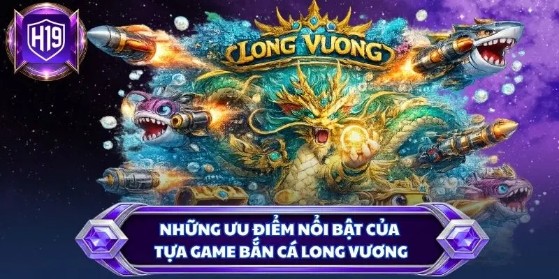 Những ưu điểm nổi bật của tựa game bắn cá Long Vương