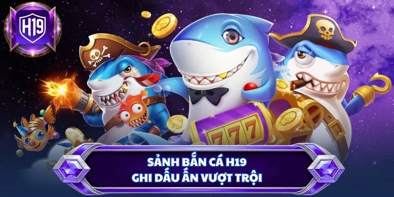 Sảnh bắn cá H19 ghi dấu ấn vượt trội