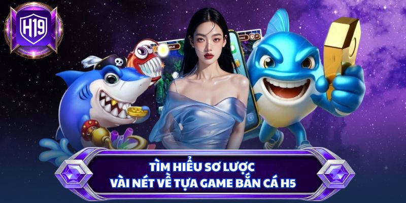 Tìm hiểu sơ lược vài nét về tựa game bắn cá H5